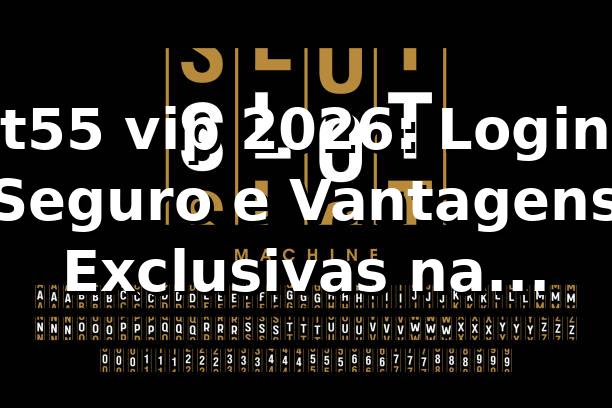 t55 vip 2026: Login Seguro e Vantagens Exclusivas na Plataforma ⭐